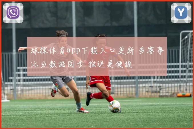 球探体育app下载入口更新 多赛事比分数据同步 推送更便捷
