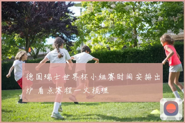 德国瑞士世界杯小组赛时间安排出炉 看点赛程一文梳理