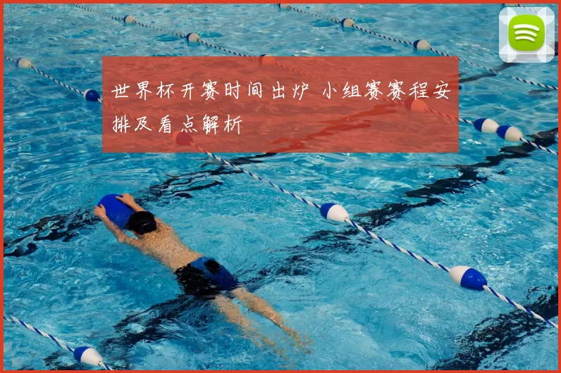 世界杯开赛时间出炉 小组赛赛程安排及看点解析