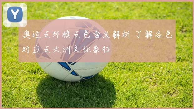 奥运五环旗五色含义解析 了解各色对应五大洲文化象征