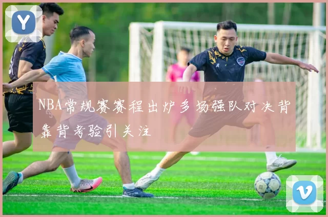 NBA常规赛赛程出炉多场强队对决背靠背考验引关注