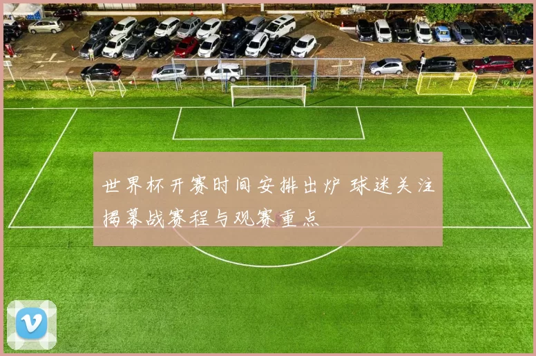 世界杯开赛时间安排出炉 球迷关注揭幕战赛程与观赛重点