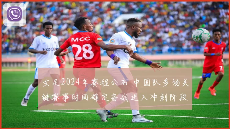 女足2024年赛程公布 中国队多场关键赛事时间确定备战进入冲刺阶段