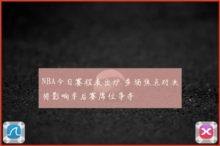 NBA今日赛程表出炉 多场焦点对决将影响季后赛席位争夺