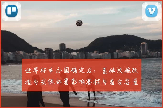 世界杯举办国确定后,基础设施改造与安保部署影响赛程与看台容量