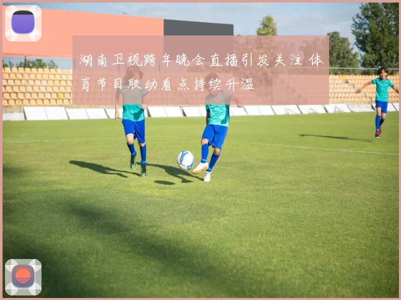 湖南卫视跨年晚会直播引发关注 体育节目联动看点持续升温