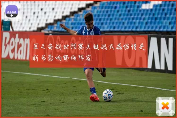 国足备战世预赛关键战武磊伤情更新或影响锋线阵容