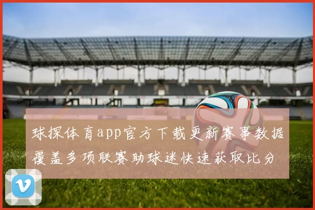 球探体育app官方下载更新赛事数据覆盖多项联赛助球迷快速获取比分资讯