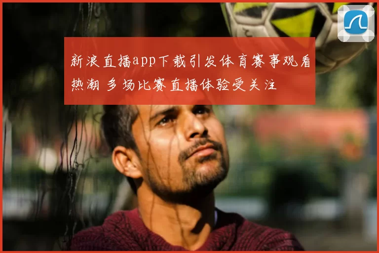 新浪直播app下载引发体育赛事观看热潮 多场比赛直播体验受关注