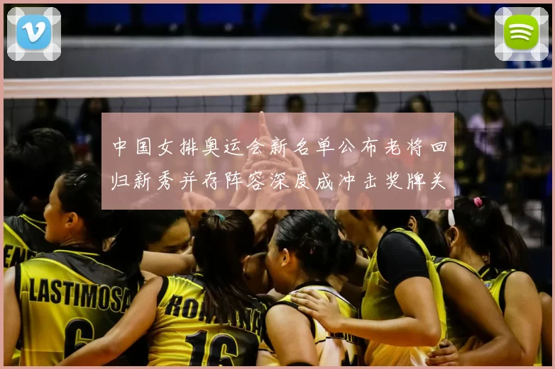 中国女排奥运会新名单公布老将回归新秀并存阵容深度成冲击奖牌关键