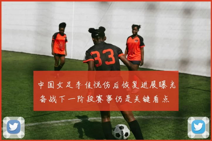 中国女足李佳悦伤后恢复进展曝光 备战下一阶段赛事仍是关键看点