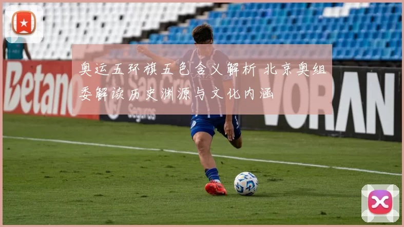 奥运五环旗五色含义解析 北京奥组委解读历史渊源与文化内涵