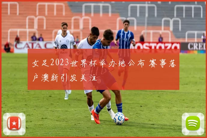 女足2023世界杯举办地公布 赛事落户澳新引发关注