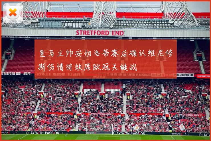 皇马主帅安切洛蒂赛后确认维尼修斯伤情将缺席欧冠关键战