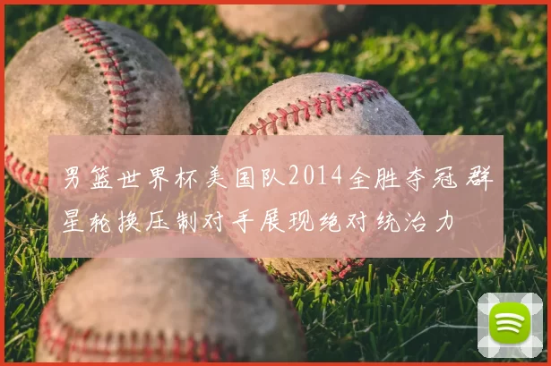 男篮世界杯美国队2014全胜夺冠 群星轮换压制对手展现绝对统治力