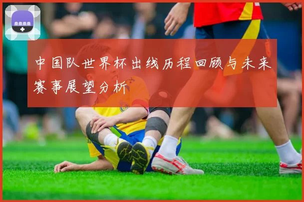 中国队世界杯出线历程回顾与未来赛事展望分析