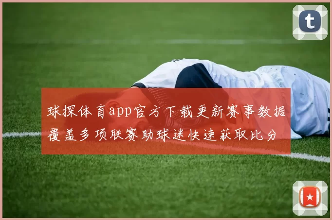 球探体育app官方下载更新赛事数据覆盖多项联赛助球迷快速获取比分资讯