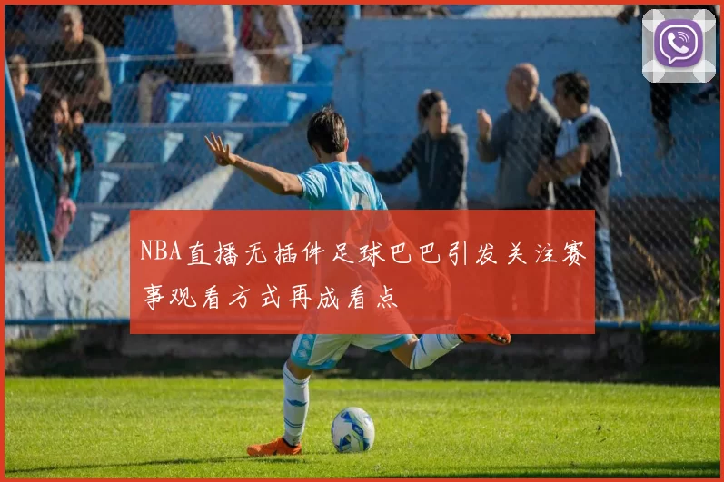 NBA直播无插件足球巴巴引发关注赛事观看方式再成看点