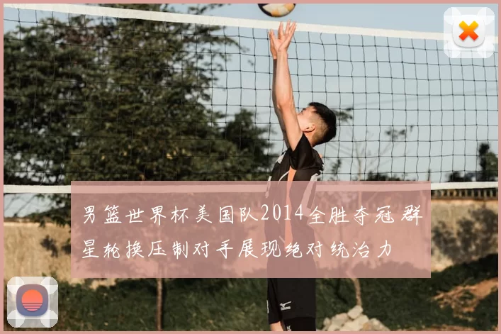 男篮世界杯美国队2014全胜夺冠 群星轮换压制对手展现绝对统治力