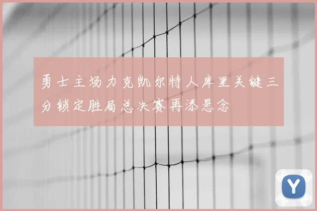 勇士主场力克凯尔特人库里关键三分锁定胜局总决赛再添悬念