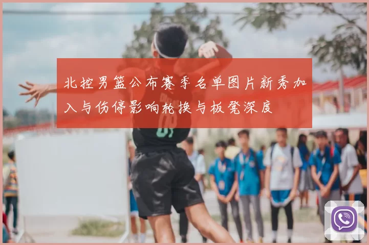 北控男篮公布赛季名单图片新秀加入与伤停影响轮换与板凳深度