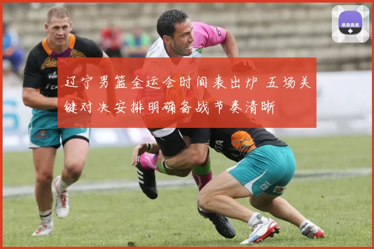 辽宁男篮全运会时间表出炉 五场关键对决安排明确备战节奏清晰