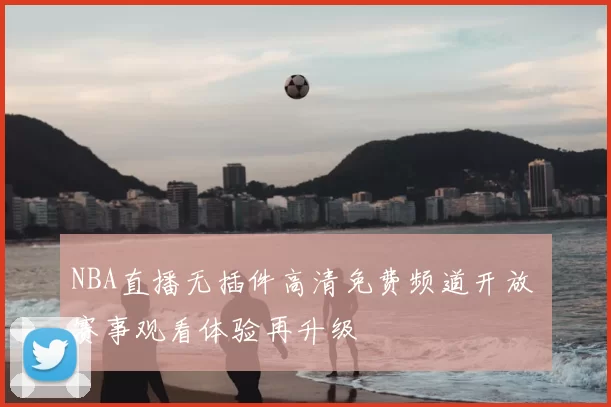 NBA直播无插件高清免费频道开放 赛事观看体验再升级