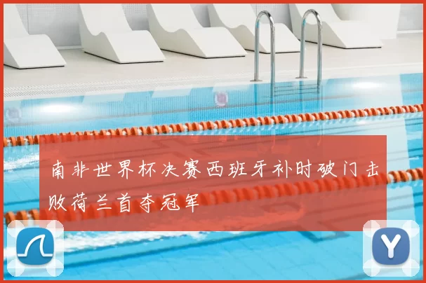 南非世界杯决赛西班牙补时破门击败荷兰首夺冠军