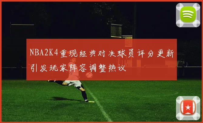 NBA2K4重现经典对决球员评分更新引发玩家阵容调整热议
