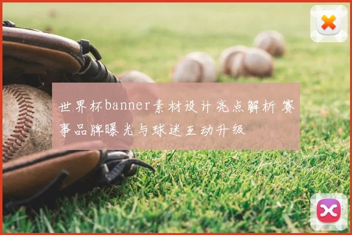 世界杯banner素材设计亮点解析 赛事品牌曝光与球迷互动升级
