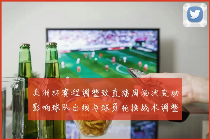 美洲杯赛程调整致直播周场次变动影响球队出线与球员轮换战术调整